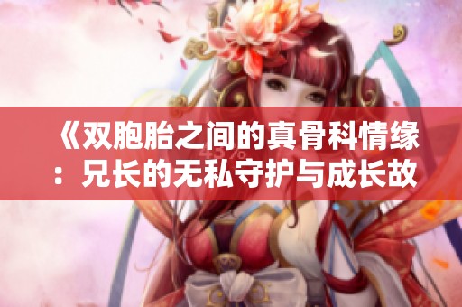《双胞胎之间的真骨科情缘：兄长的无私守护与成长故事》