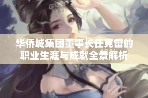 华侨城集团董事长任克雷的职业生涯与成就全景解析