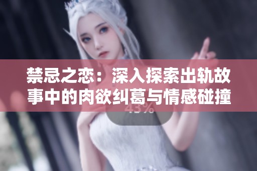 禁忌之恋：深入探索出轨故事中的肉欲纠葛与情感碰撞