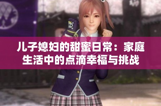 儿子媳妇的甜蜜日常：家庭生活中的点滴幸福与挑战