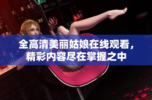 全高清美丽姑娘在线观看，精彩内容尽在掌握之中