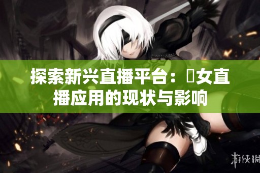 探索新兴直播平台：祼女直播应用的现状与影响