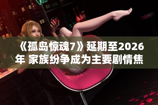 《孤岛惊魂7》延期至2026年 家族纷争成为主要剧情焦点