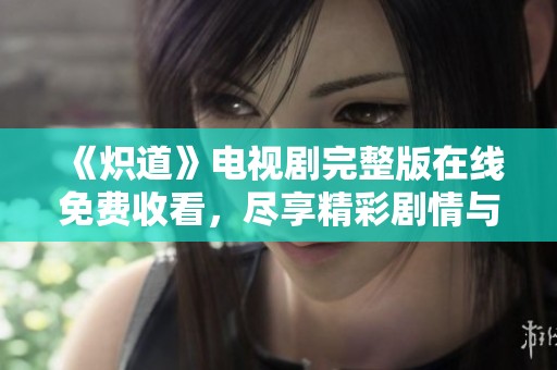 《炽道》电视剧完整版在线免费收看，尽享精彩剧情与角色魅力