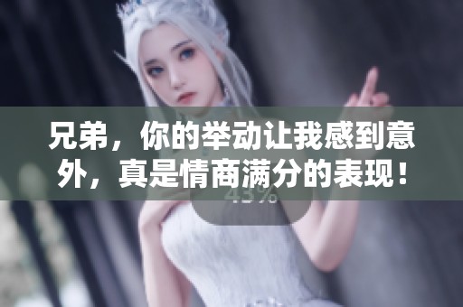 兄弟，你的举动让我感到意外，真是情商满分的表现！