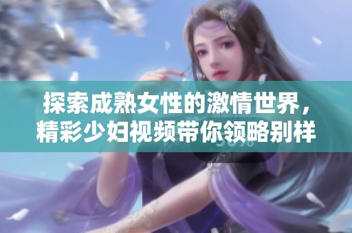 探索成熟女性的激情世界，精彩少妇视频带你领略别样风情