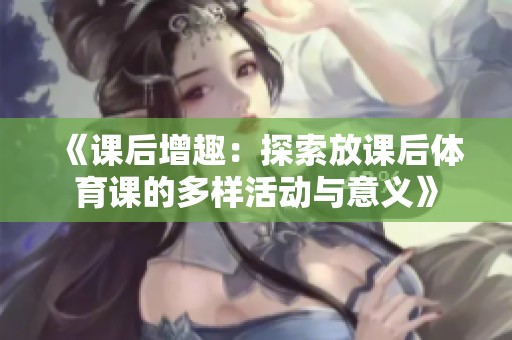 《课后增趣：探索放课后体育课的多样活动与意义》