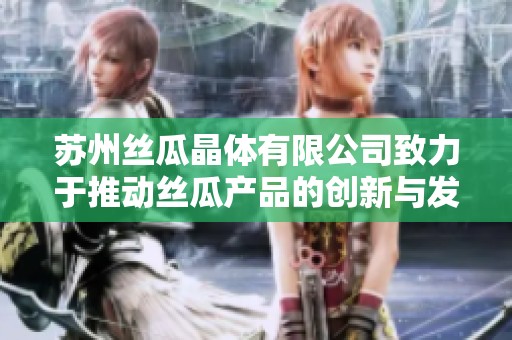 苏州丝瓜晶体有限公司致力于推动丝瓜产品的创新与发展