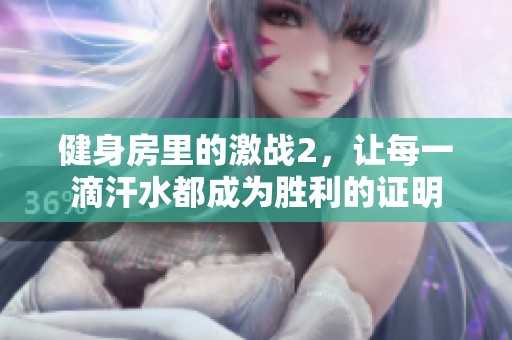 健身房里的激战2，让每一滴汗水都成为胜利的证明