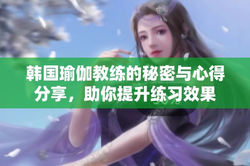 韩国瑜伽教练的秘密与心得分享，助你提升练习效果