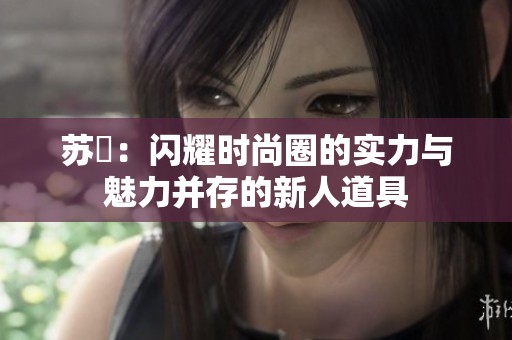 苏玥：闪耀时尚圈的实力与魅力并存的新人道具