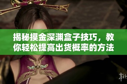 揭秘摸金深渊盒子技巧，教你轻松提高出货概率的方法！