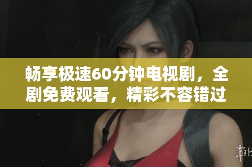 畅享极速60分钟电视剧，全剧免费观看，精彩不容错过！