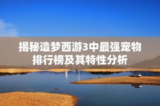 揭秘造梦西游3中最强宠物排行榜及其特性分析