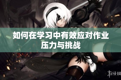 如何在学习中有效应对作业压力与挑战