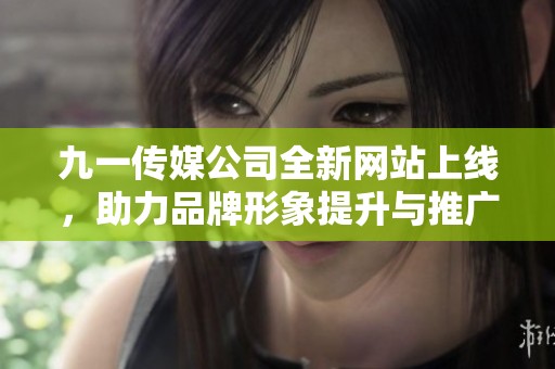 九一传媒公司全新网站上线，助力品牌形象提升与推广
