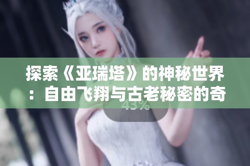 探索《亚瑞塔》的神秘世界：自由飞翔与古老秘密的奇妙交融