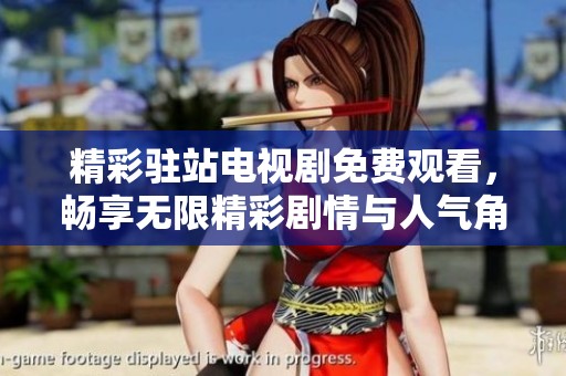 精彩驻站电视剧免费观看，畅享无限精彩剧情与人气角色体验