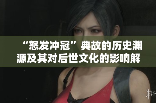 “怒发冲冠”典故的历史渊源及其对后世文化的影响解析