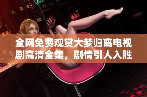 全网免费观赏大梦归离电视剧高清全集，剧情引人入胜不容错过