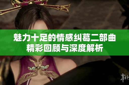 魅力十足的情感纠葛二部曲精彩回顾与深度解析