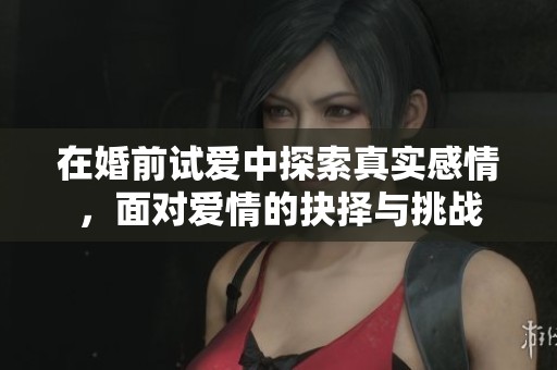 在婚前试爱中探索真实感情，面对爱情的抉择与挑战
