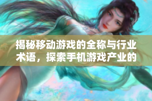 揭秘移动游戏的全称与行业术语，探索手机游戏产业的奥秘