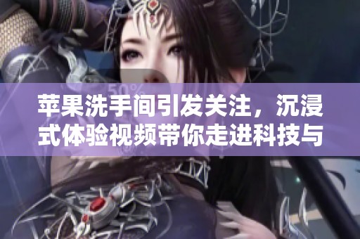 苹果洗手间引发关注，沉浸式体验视频带你走进科技与生活的交汇点