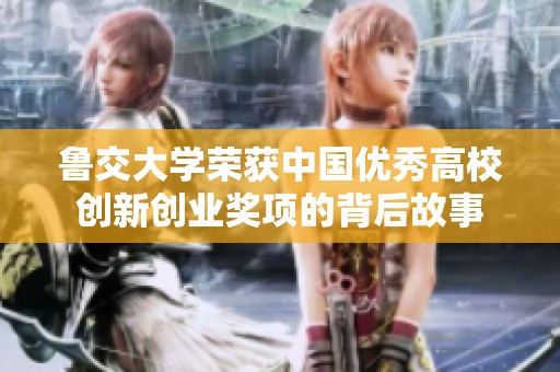 鲁交大学荣获中国优秀高校创新创业奖项的背后故事