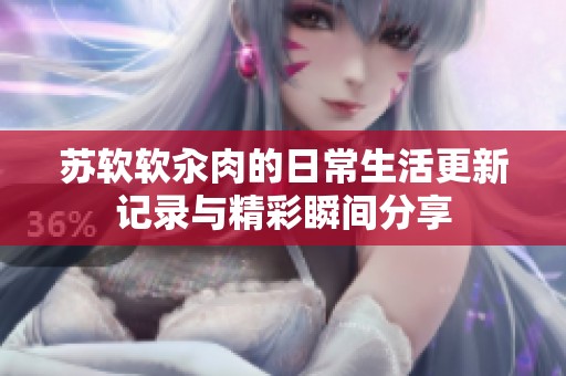 苏软软汆肉的日常生活更新记录与精彩瞬间分享