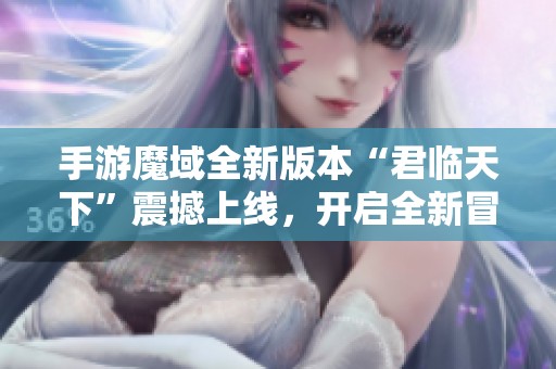 手游魔域全新版本“君临天下”震撼上线，开启全新冒险旅程！