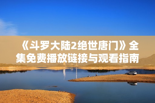 《斗罗大陆2绝世唐门》全集免费播放链接与观看指南详解