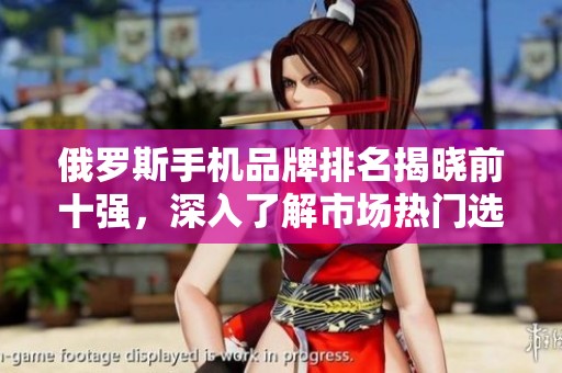 俄罗斯手机品牌排名揭晓前十强，深入了解市场热门选择