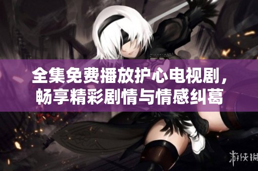 全集免费播放护心电视剧，畅享精彩剧情与情感纠葛