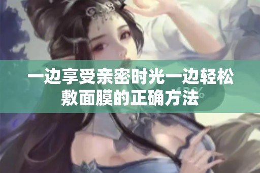 一边享受亲密时光一边轻松敷面膜的正确方法