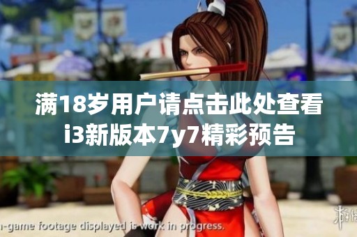 满18岁用户请点击此处查看i3新版本7y7精彩预告