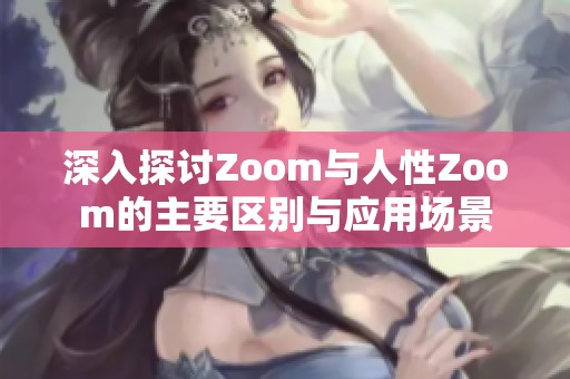 深入探讨Zoom与人性Zoom的主要区别与应用场景