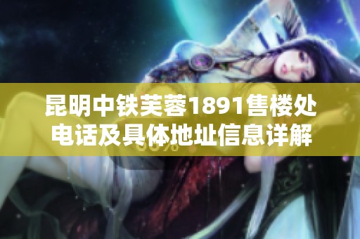 昆明中铁芙蓉1891售楼处电话及具体地址信息详解