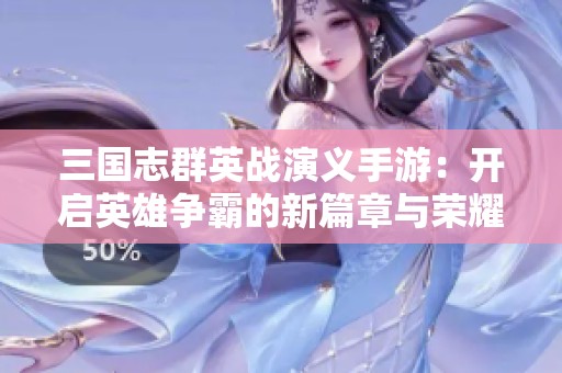 三国志群英战演义手游：开启英雄争霸的新篇章与荣耀之旅