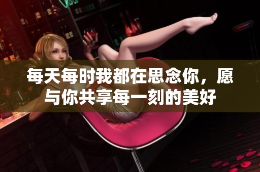 每天每时我都在思念你，愿与你共享每一刻的美好