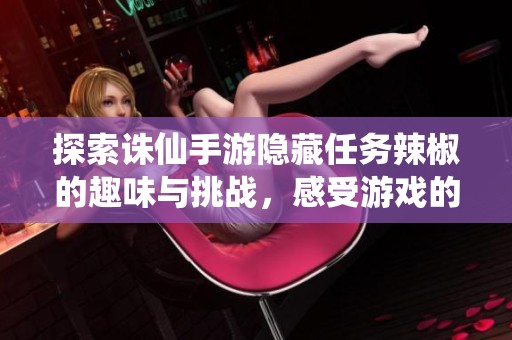 探索诛仙手游隐藏任务辣椒的趣味与挑战，感受游戏的独特魅力