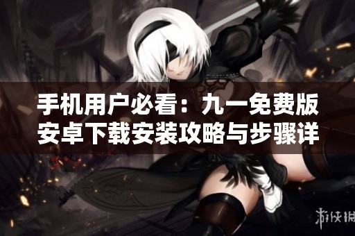 手机用户必看：九一免费版安卓下载安装攻略与步骤详解