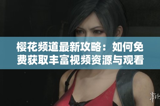 樱花频道最新攻略：如何免费获取丰富视频资源与观看体验