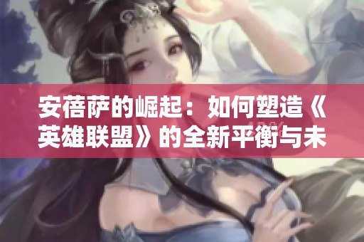 安蓓萨的崛起：如何塑造《英雄联盟》的全新平衡与未来走势