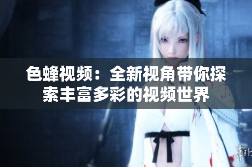 色蜂视频：全新视角带你探索丰富多彩的视频世界