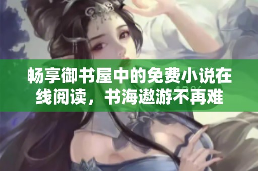畅享御书屋中的免费小说在线阅读，书海遨游不再难