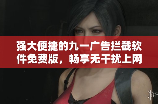 强大便捷的九一广告拦截软件免费版，畅享无干扰上网体验