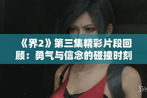 《界2》第三集精彩片段回顾：勇气与信念的碰撞时刻