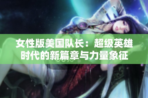 女性版美国队长：超级英雄时代的新篇章与力量象征