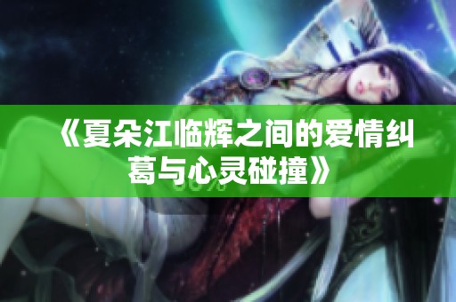 《夏朵江临辉之间的爱情纠葛与心灵碰撞》